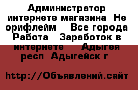 Администратор интернете магазина. Не орифлейм. - Все города Работа » Заработок в интернете   . Адыгея респ.,Адыгейск г.